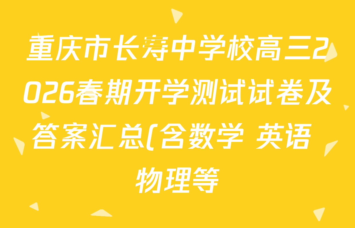重庆市长寿中学校高三2026春期开学测试试卷及答案汇总(含数学 英语 物理等) 重庆市长寿中学校高三2026春期开学测试试卷及答案汇总(含数学 英语 物理等)